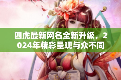 四虎最新网名全新升级，2024年精彩呈现与众不同