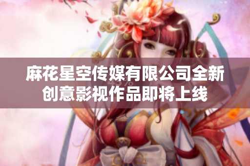 麻花星空传媒有限公司全新创意影视作品即将上线