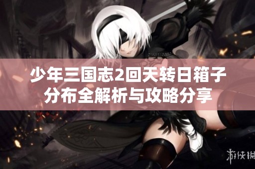 少年三国志2回天转日箱子分布全解析与攻略分享