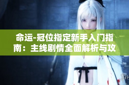 命运-冠位指定新手入门指南：主线剧情全面解析与攻略分享