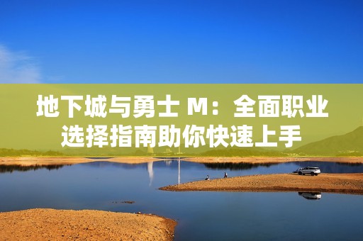 地下城与勇士 M：全面职业选择指南助你快速上手