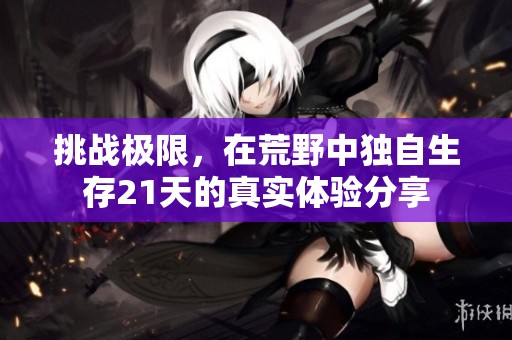 挑战极限，在荒野中独自生存21天的真实体验分享
