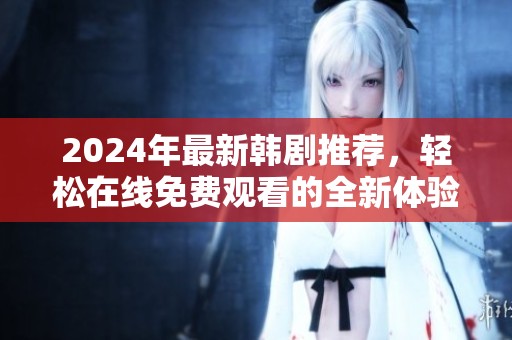 2024年最新韩剧推荐，轻松在线免费观看的全新体验