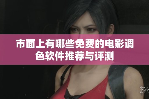 市面上有哪些免费的电影调色软件推荐与评测