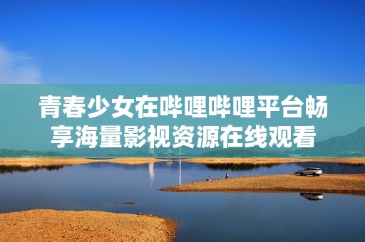 青春少女在哔哩哔哩平台畅享海量影视资源在线观看