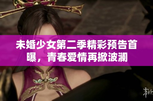未婚少女第二季精彩预告首曝，青春爱情再掀波澜