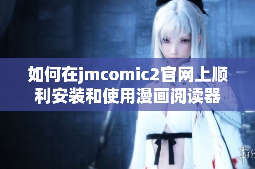 如何在jmcomic2官网上顺利安装和使用漫画阅读器