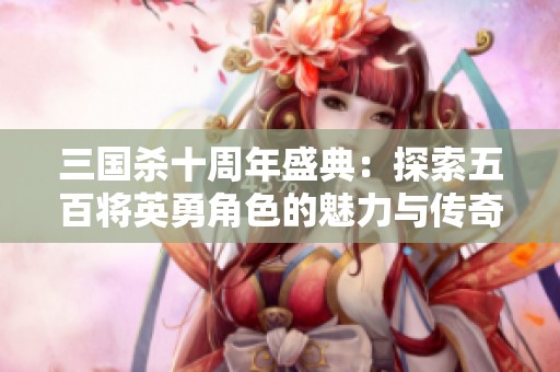 三国杀十周年盛典：探索五百将英勇角色的魅力与传奇