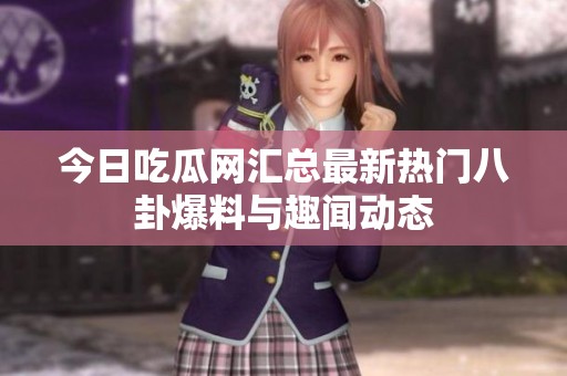 今日吃瓜网汇总最新热门八卦爆料与趣闻动态