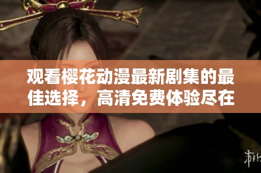 观看樱花动漫最新剧集的最佳选择，高清免费体验尽在掌握