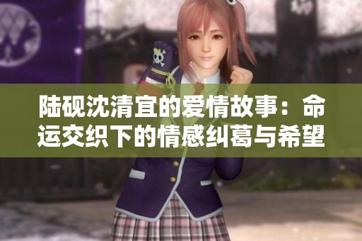陆砚沈清宜的爱情故事：命运交织下的情感纠葛与希望