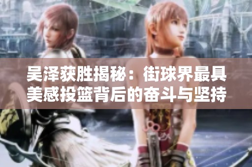 吴泽获胜揭秘：街球界最具美感投篮背后的奋斗与坚持
