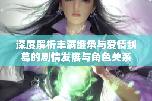 深度解析丰满继承与爱情纠葛的剧情发展与角色关系