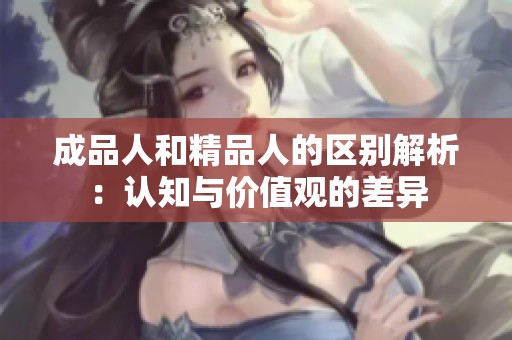 成品人和精品人的区别解析：认知与价值观的差异