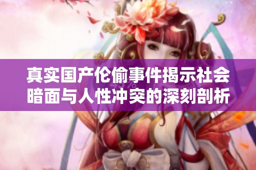 真实国产伦偷事件揭示社会暗面与人性冲突的深刻剖析