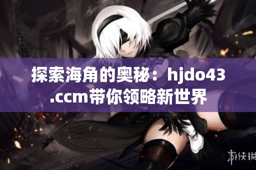 探索海角的奥秘：hjdo43.ccm带你领略新世界