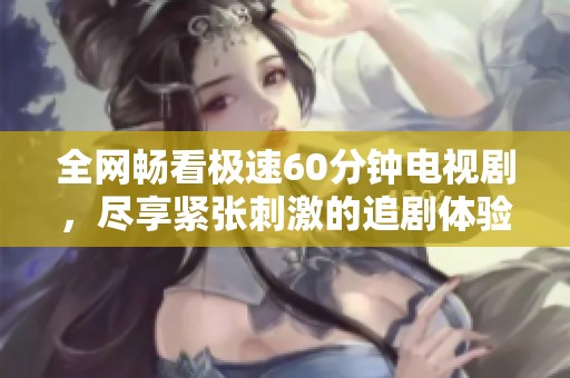 全网畅看极速60分钟电视剧，尽享紧张刺激的追剧体验