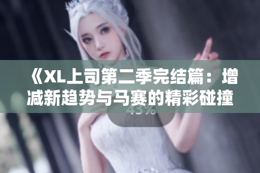 《XL上司第二季完结篇：增减新趋势与马赛的精彩碰撞》