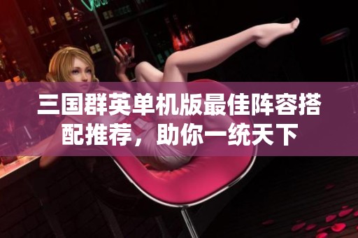 三国群英单机版最佳阵容搭配推荐，助你一统天下