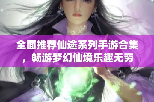 全面推荐仙途系列手游合集，畅游梦幻仙境乐趣无穷
