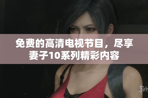 免费的高清电视节目，尽享妻子10系列精彩内容
