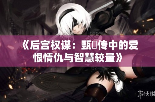 《后宫权谋：甄嬛传中的爱恨情仇与智慧较量》