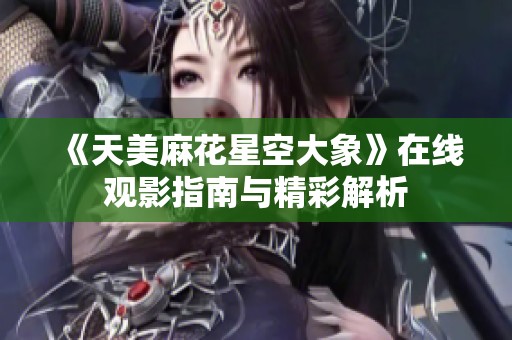 《天美麻花星空大象》在线观影指南与精彩解析