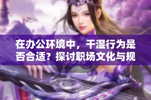 在办公环境中，干湿行为是否合适？探讨职场文化与规范