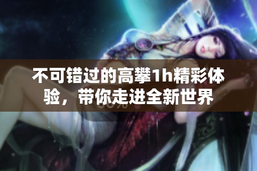 不可错过的高攀1h精彩体验，带你走进全新世界