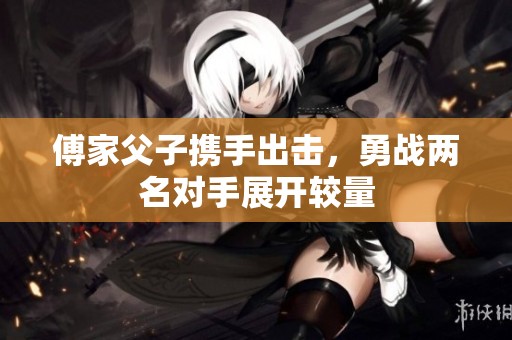 傅家父子携手出击，勇战两名对手展开较量