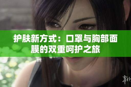 护肤新方式：口罩与胸部面膜的双重呵护之旅
