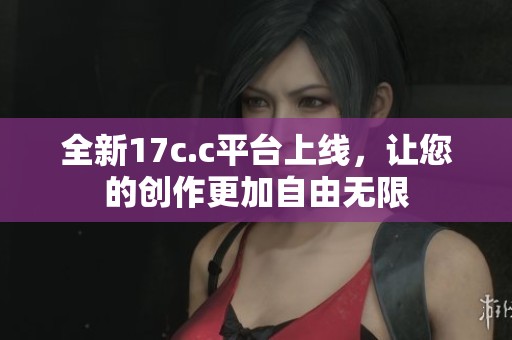 全新17c.c平台上线，让您的创作更加自由无限