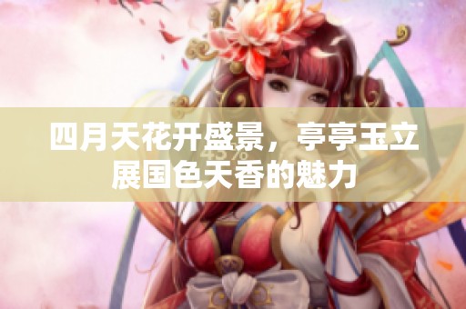 四月天花开盛景，亭亭玉立展国色天香的魅力