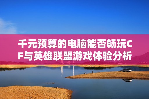 千元预算的电脑能否畅玩CF与英雄联盟游戏体验分析