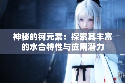 神秘的钶元素：探索其丰富的水合特性与应用潜力