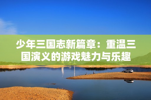 少年三国志新篇章：重温三国演义的游戏魅力与乐趣