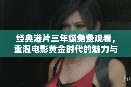 经典港片三年级免费观看，重温电影黄金时代的魅力与情怀