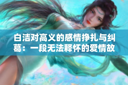 白洁对高义的感情挣扎与纠葛：一段无法释怀的爱情故事