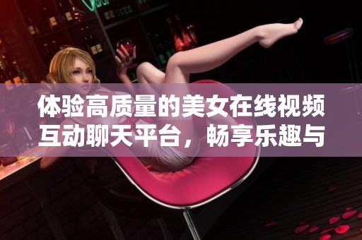 体验高质量的美女在线视频互动聊天平台，畅享乐趣与交流