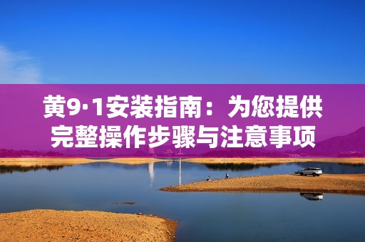 黄9·1安装指南：为您提供完整操作步骤与注意事项