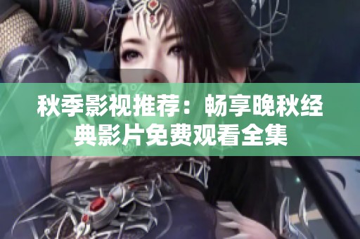 秋季影视推荐：畅享晚秋经典影片免费观看全集