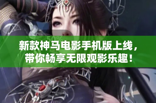 新款神马电影手机版上线，带你畅享无限观影乐趣！
