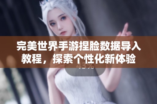 完美世界手游捏脸数据导入教程，探索个性化新体验