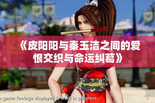 《皮阳阳与秦玉洁之间的爱恨交织与命运纠葛》