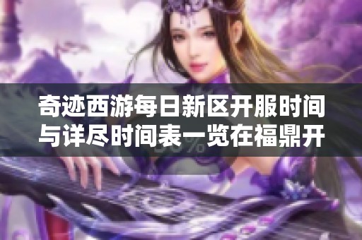 奇迹西游每日新区开服时间与详尽时间表一览在福鼎开启