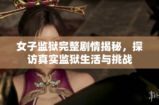 女子监狱完整剧情揭秘，探访真实监狱生活与挑战