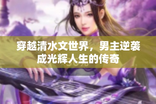 穿越清水文世界，男主逆袭成光辉人生的传奇