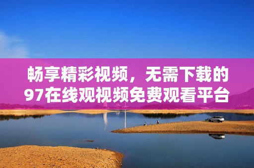 畅享精彩视频，无需下载的97在线观视频免费观看平台推荐