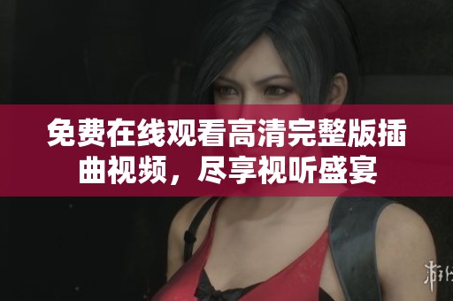 免费在线观看高清完整版插曲视频，尽享视听盛宴