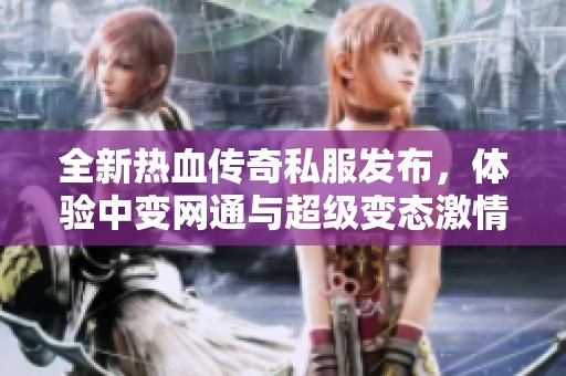 全新热血传奇私服发布，体验中变网通与超级变态激情之旅！